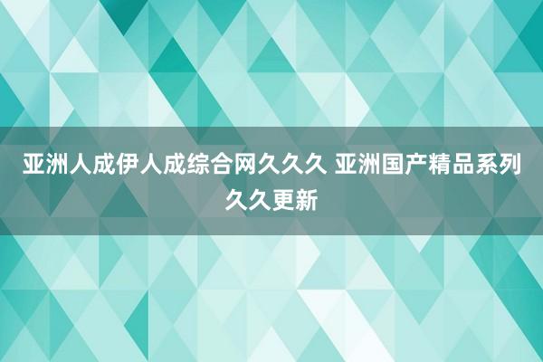 亚洲人成伊人成综合网久久久 亚洲国产精品系列久久更新