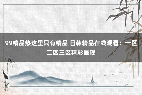 99精品热这里只有精品 日韩精品在线观看：一区二区三区精彩呈现