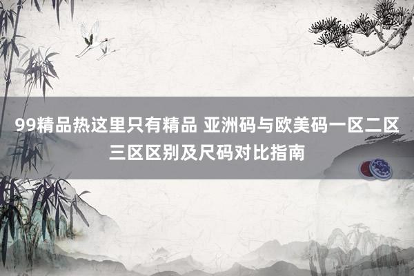 99精品热这里只有精品 亚洲码与欧美码一区二区三区区别及尺码对比指南