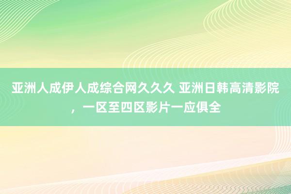 亚洲人成伊人成综合网久久久 亚洲日韩高清影院，一区至四区影片一应俱全