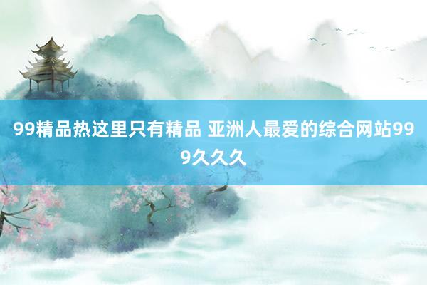99精品热这里只有精品 亚洲人最爱的综合网站999久久久