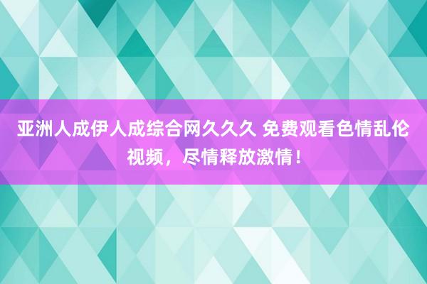 亚洲人成伊人成综合网久久久 免费观看色情乱伦视频，尽情释放激情！