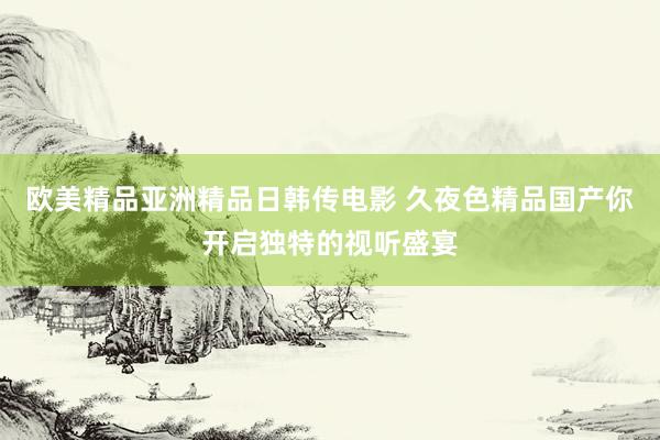欧美精品亚洲精品日韩传电影 久夜色精品国产你开启独特的视听盛宴