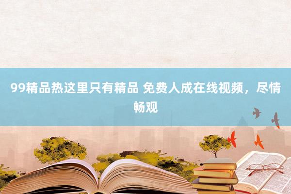99精品热这里只有精品 免费人成在线视频，尽情畅观