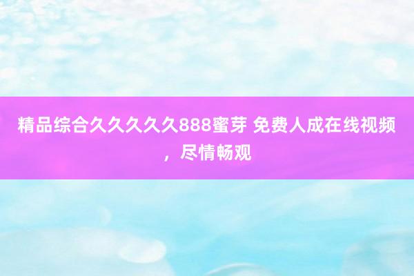 精品综合久久久久久888蜜芽 免费人成在线视频，尽情畅观