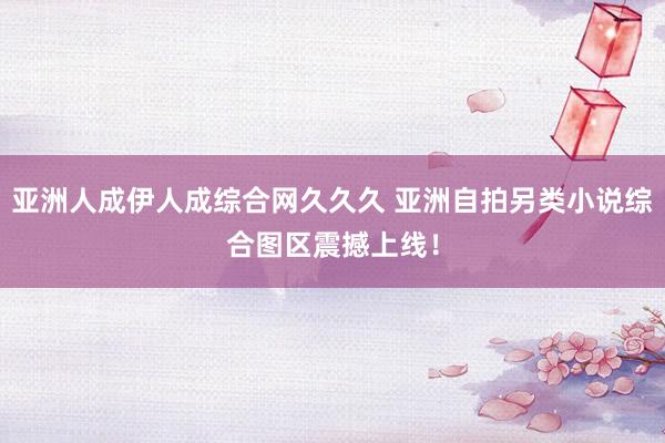 亚洲人成伊人成综合网久久久 亚洲自拍另类小说综合图区震撼上线！