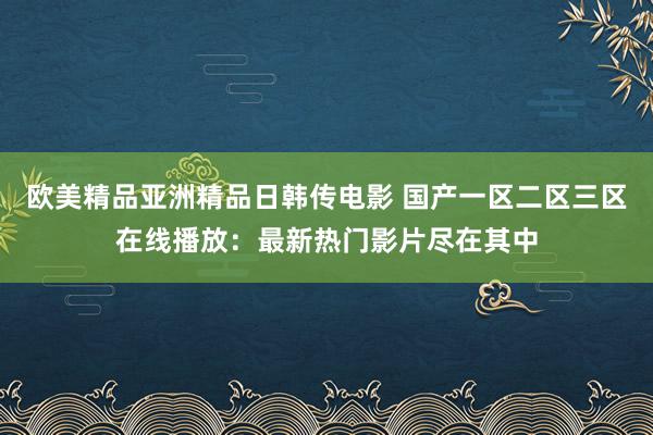 欧美精品亚洲精品日韩传电影 国产一区二区三区在线播放：最新热门影片尽在其中