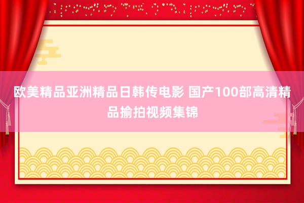 欧美精品亚洲精品日韩传电影 国产100部高清精品揄拍视频集锦