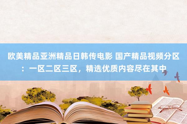 欧美精品亚洲精品日韩传电影 国产精品视频分区：一区二区三区，精选优质内容尽在其中
