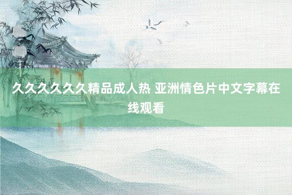 久久久久久久精品成人热 亚洲情色片中文字幕在线观看