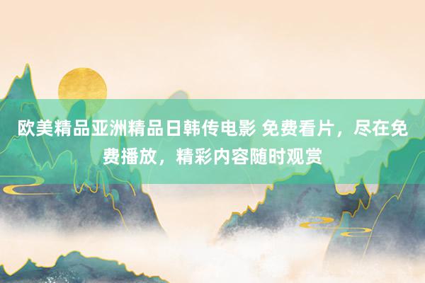 欧美精品亚洲精品日韩传电影 免费看片，尽在免费播放，精彩内容随时观赏