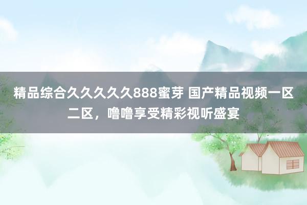 精品综合久久久久久888蜜芽 国产精品视频一区二区，噜噜享受精彩视听盛宴