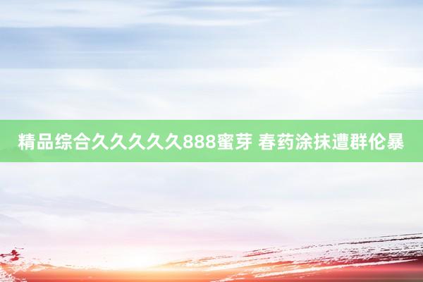 精品综合久久久久久888蜜芽 春药涂抹遭群伦暴