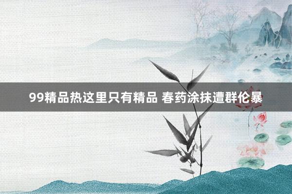99精品热这里只有精品 春药涂抹遭群伦暴