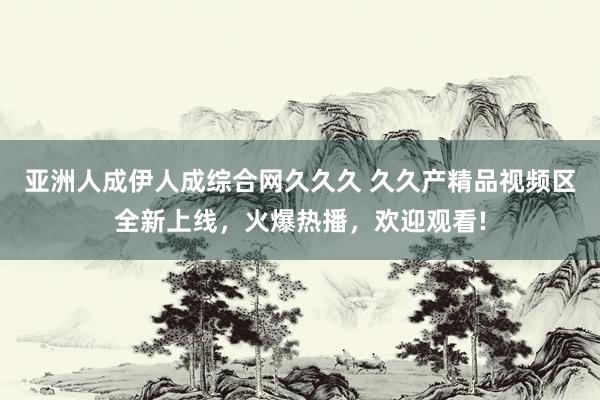 亚洲人成伊人成综合网久久久 久久产精品视频区全新上线，火爆热播，欢迎观看!