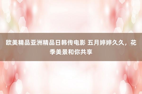 欧美精品亚洲精品日韩传电影 五月婷婷久久，花季美景和你共享