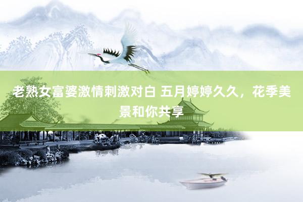 老熟女富婆激情刺激对白 五月婷婷久久，花季美景和你共享