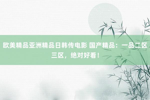欧美精品亚洲精品日韩传电影 国产精品：一品二区三区，绝对好看！