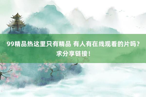 99精品热这里只有精品 有人有在线观看的片吗？求分享链接！