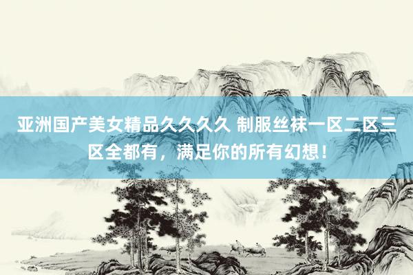 亚洲国产美女精品久久久久 制服丝袜一区二区三区全都有，满足你的所有幻想！