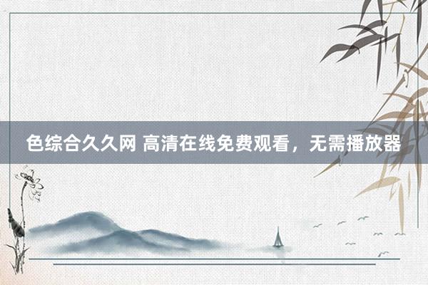 色综合久久网 高清在线免费观看，无需播放器