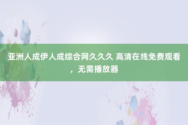 亚洲人成伊人成综合网久久久 高清在线免费观看，无需播放器
