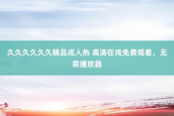 久久久久久久精品成人热 高清在线免费观看，无需播放器