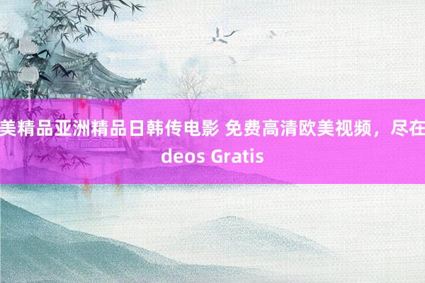 欧美精品亚洲精品日韩传电影 免费高清欧美视频，尽在Videos Gratis