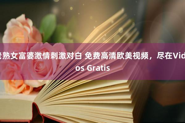 老熟女富婆激情刺激对白 免费高清欧美视频，尽在Videos Gratis