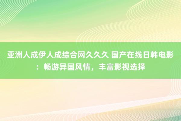 亚洲人成伊人成综合网久久久 国产在线日韩电影：畅游异国风情，丰富影视选择