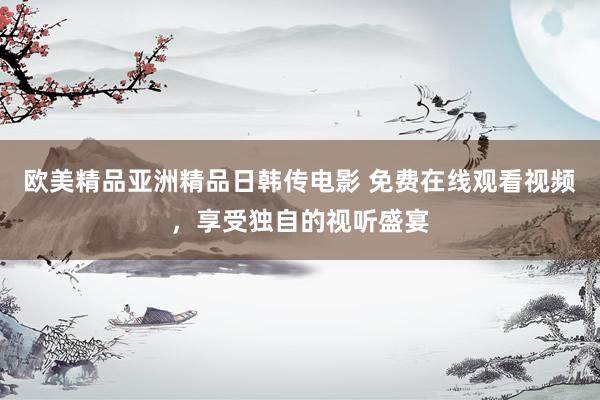 欧美精品亚洲精品日韩传电影 免费在线观看视频，享受独自的视听盛宴