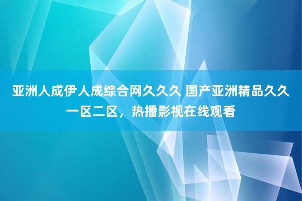 亚洲人成伊人成综合网久久久 国产亚洲精品久久一区二区，热播影视在线观看