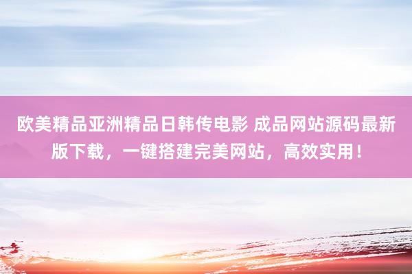 欧美精品亚洲精品日韩传电影 成品网站源码最新版下载，一键搭建完美网站，高效实用！