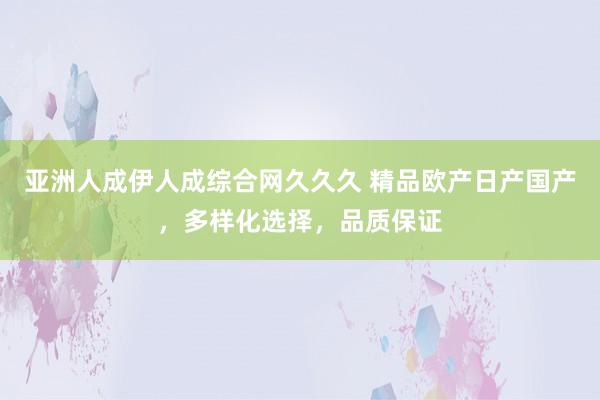 亚洲人成伊人成综合网久久久 精品欧产日产国产，多样化选择，品质保证