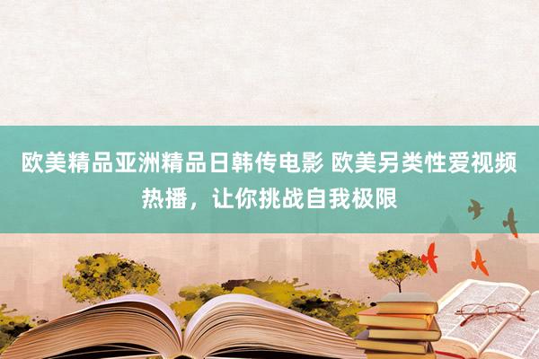 欧美精品亚洲精品日韩传电影 欧美另类性爱视频热播，让你挑战自我极限