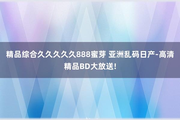 精品综合久久久久久888蜜芽 亚洲乱码日产-高清精品BD大放送!