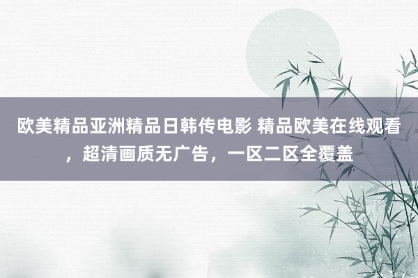 欧美精品亚洲精品日韩传电影 精品欧美在线观看，超清画质无广告，一区二区全覆盖
