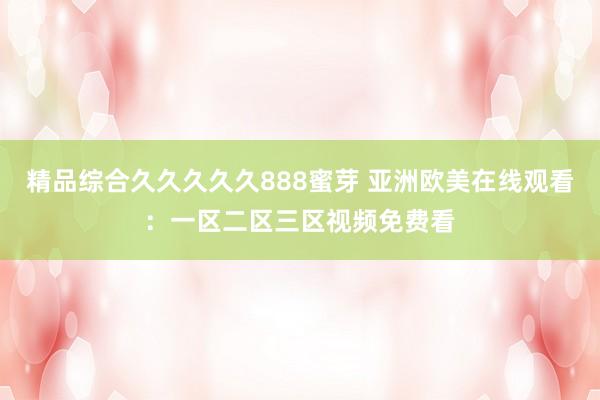 精品综合久久久久久888蜜芽 亚洲欧美在线观看：一区二区三区视频免费看