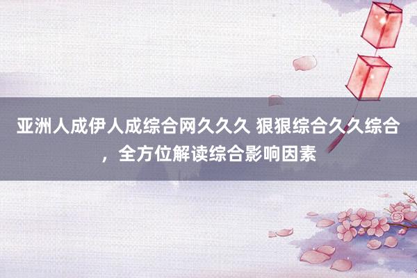 亚洲人成伊人成综合网久久久 狠狠综合久久综合，全方位解读综合影响因素