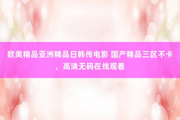 欧美精品亚洲精品日韩传电影 国产精品三区不卡，高清无码在线观看