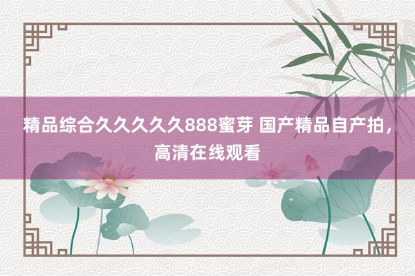 精品综合久久久久久888蜜芽 国产精品自产拍，高清在线观看