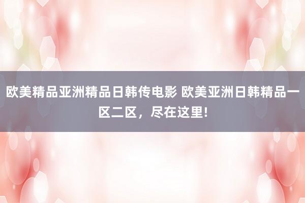 欧美精品亚洲精品日韩传电影 欧美亚洲日韩精品一区二区，尽在这里!