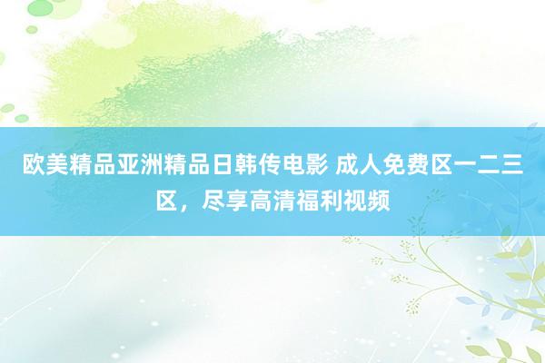欧美精品亚洲精品日韩传电影 成人免费区一二三区，尽享高清福利视频