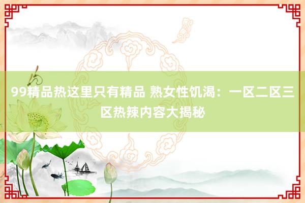 99精品热这里只有精品 熟女性饥渴：一区二区三区热辣内容大揭秘