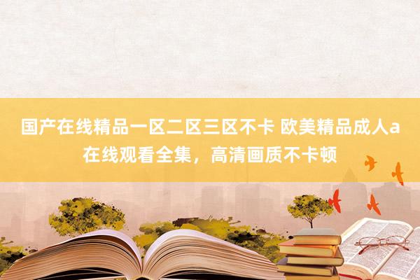 国产在线精品一区二区三区不卡 欧美精品成人a在线观看全集，高清画质不卡顿