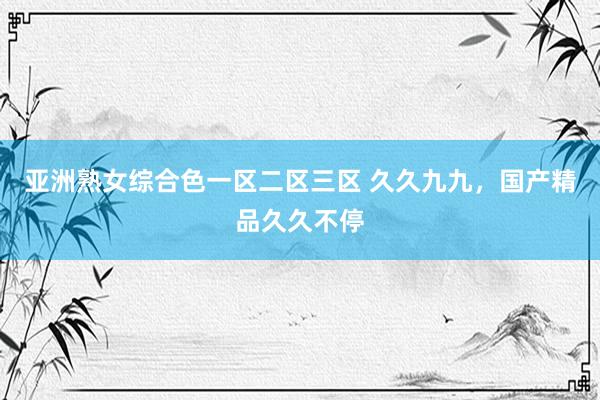 亚洲熟女综合色一区二区三区 久久九九，国产精品久久不停