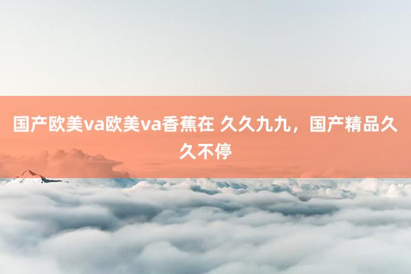国产欧美va欧美va香蕉在 久久九九，国产精品久久不停
