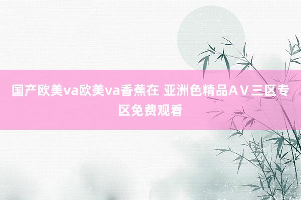 国产欧美va欧美va香蕉在 亚洲色精品AⅤ三区专区免费观看