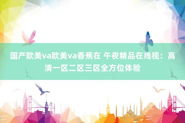 国产欧美va欧美va香蕉在 午夜精品在线视：高清一区二区三区全方位体验