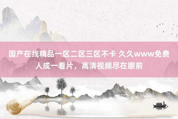 国产在线精品一区二区三区不卡 久久www免费人成一看片，高清视频尽在眼前
